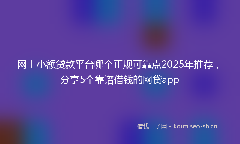 网上小额贷款平台哪个正规可靠点2025年推荐，分享5个靠谱借钱的网贷app