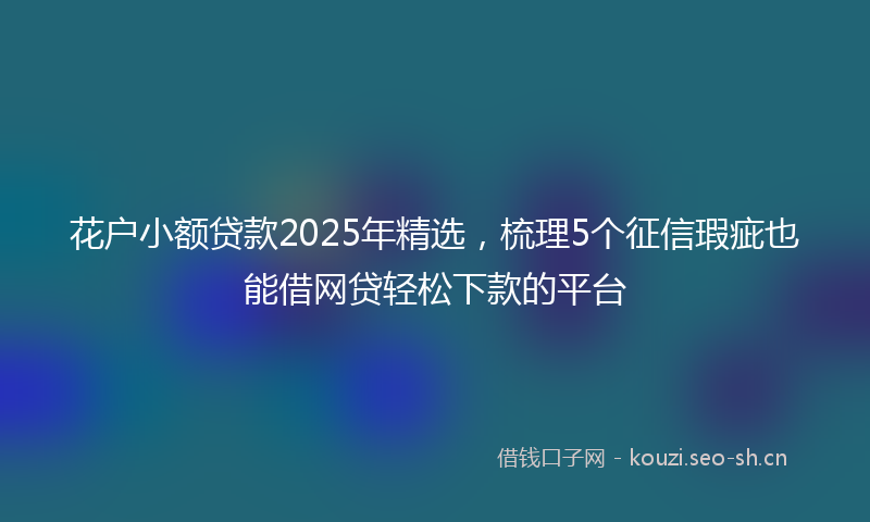花户小额贷款2025年精选，梳理5个征信瑕疵也能借网贷轻松下款的平台