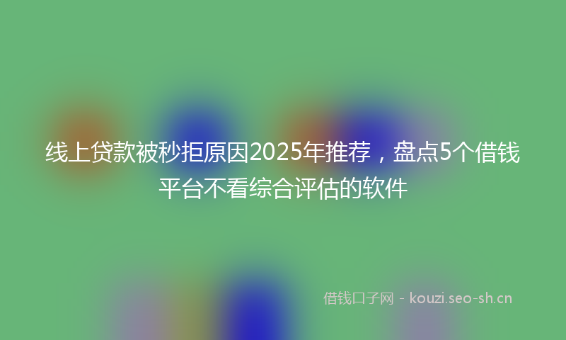 线上贷款被秒拒原因2025年推荐，盘点5个借钱平台不看综合评估的软件