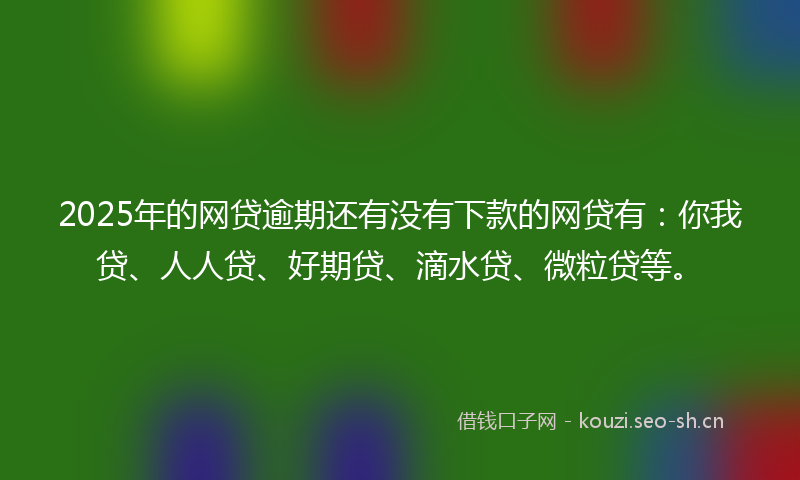 2025年的网贷逾期还有没有下款的网贷有：你我贷、人人贷、好期贷、滴水贷、微粒贷等。