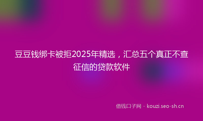 豆豆钱绑卡被拒2025年精选，汇总五个真正不查征信的贷款软件