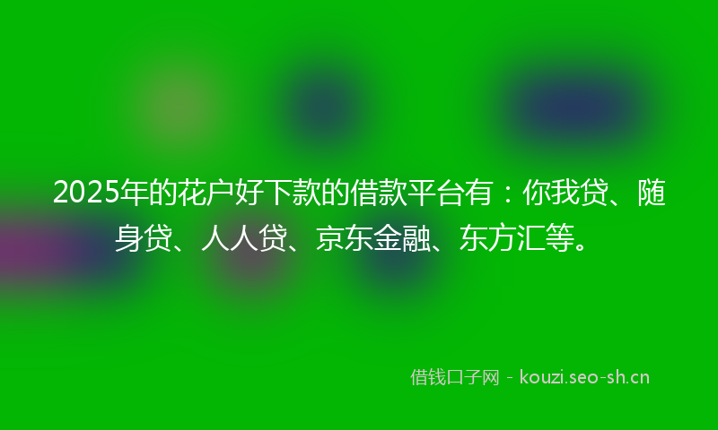 2025年的花户好下款的借款平台有：你我贷、随身贷、人人贷、京东金融、东方汇等。