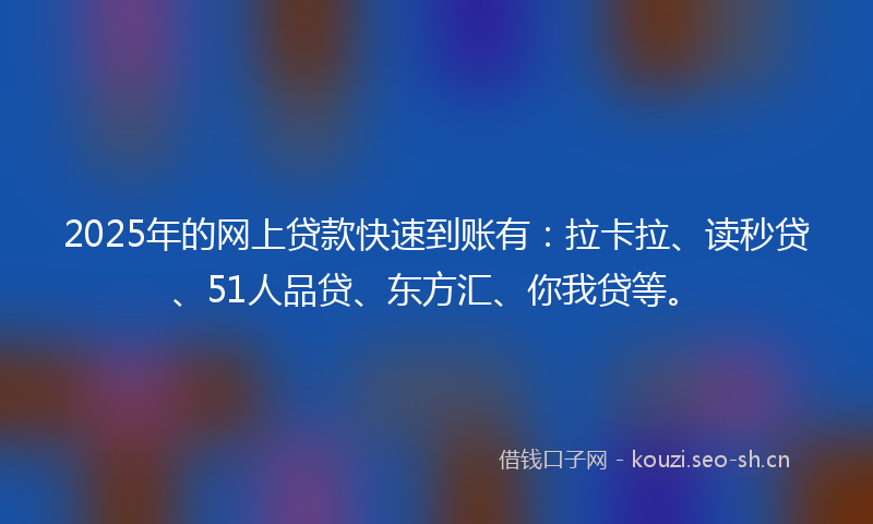 2025年的网上贷款快速到账有：拉卡拉、读秒贷、51人品贷、东方汇、你我贷等。