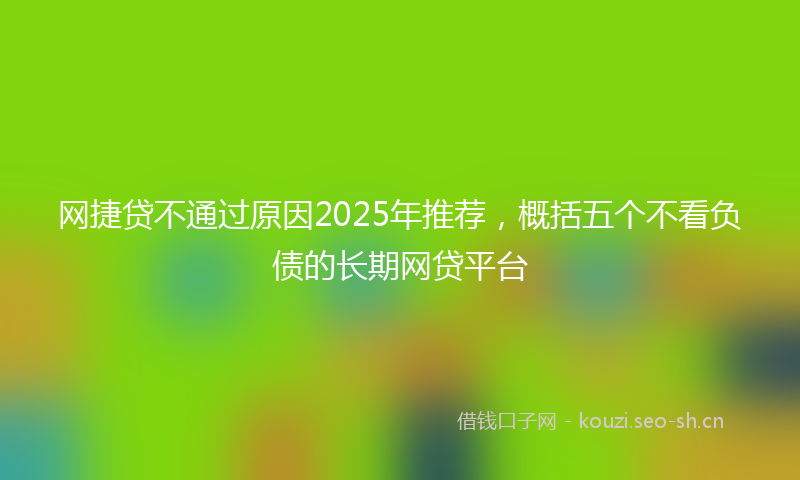 网捷贷不通过原因2025年推荐，概括五个不看负债的长期网贷平台