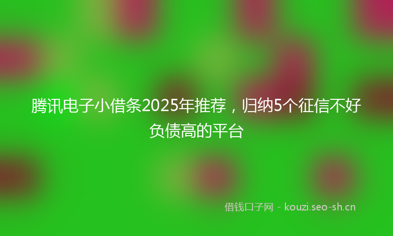 腾讯电子小借条2025年推荐，归纳5个征信不好负债高的平台