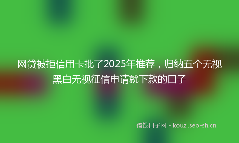网贷被拒信用卡批了2025年推荐，归纳五个无视黑白无视征信申请就下款的口子