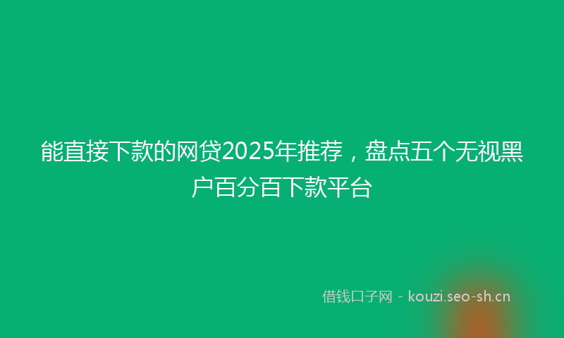 能直接下款的网贷2025年推荐，盘点五个无视黑户百分百下款平台