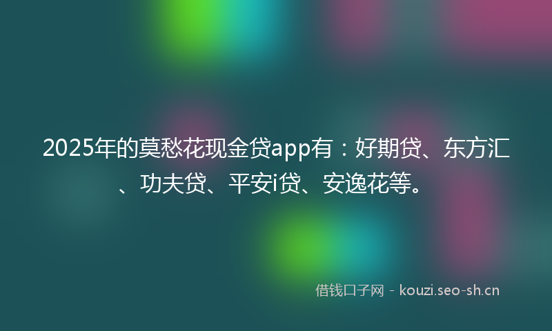 2025年的莫愁花现金贷app有：好期贷、东方汇、功夫贷、平安i贷、安逸花等。