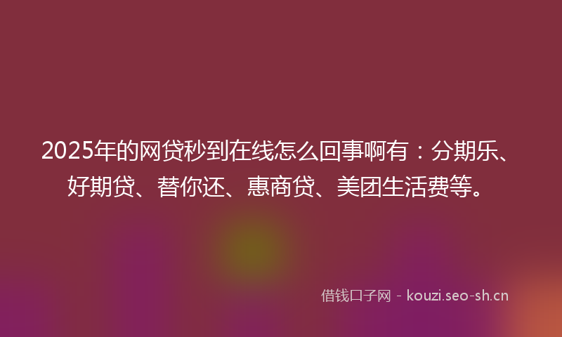 2025年的网贷秒到在线怎么回事啊有：分期乐、好期贷、替你还、惠商贷、美团生活费等。