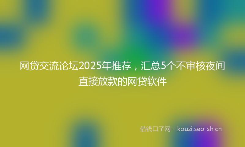 网贷交流论坛2025年推荐，汇总5个不审核夜间直接放款的网贷软件