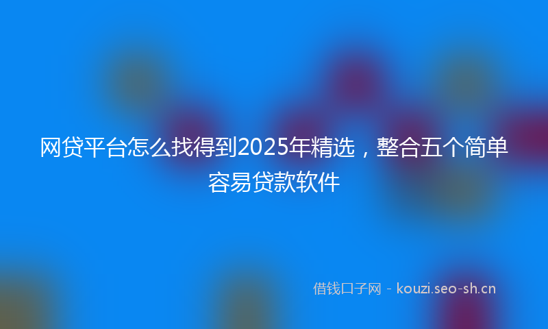 网贷平台怎么找得到2025年精选，整合五个简单容易贷款软件