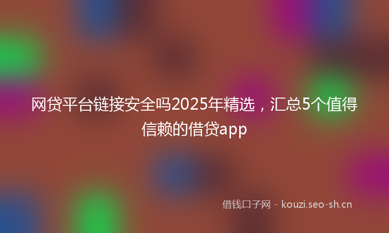 网贷平台链接安全吗2025年精选，汇总5个值得信赖的借贷app