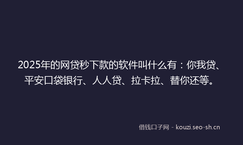 2025年的网贷秒下款的软件叫什么有：你我贷、平安口袋银行、人人贷、拉卡拉、替你还等。