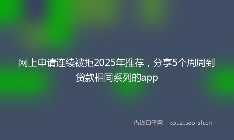 网上申请连续被拒2025年推荐，分享5个周周到贷款相同系列的app