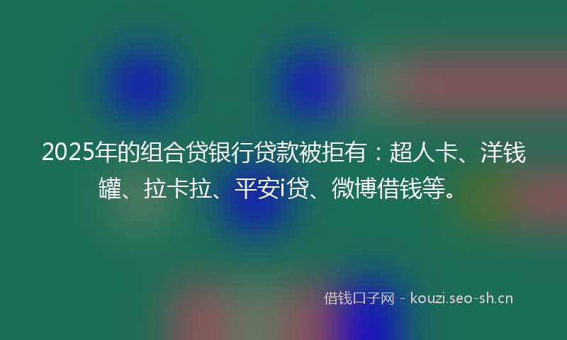 2025年的组合贷银行贷款被拒有：超人卡、洋钱罐、拉卡拉、平安i贷、微博借钱等。