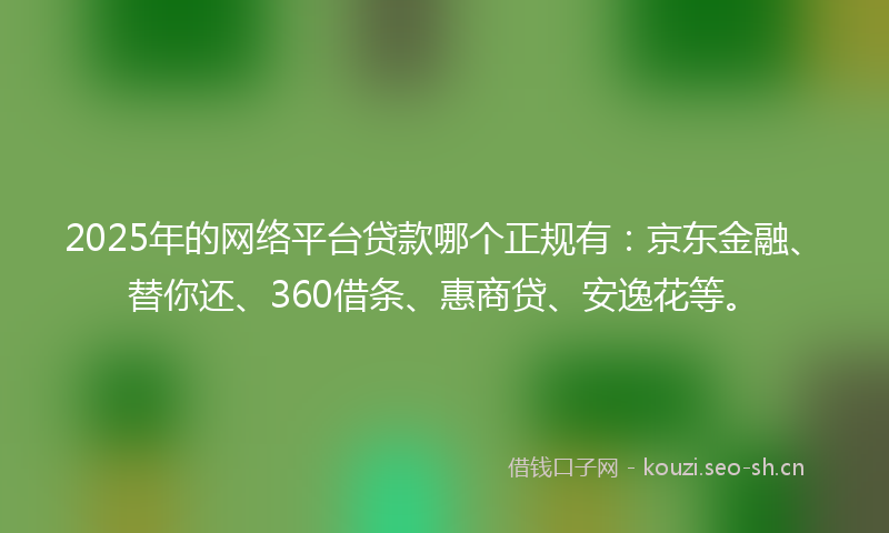 2025年的网络平台贷款哪个正规有：京东金融、替你还、360借条、惠商贷、安逸花等。