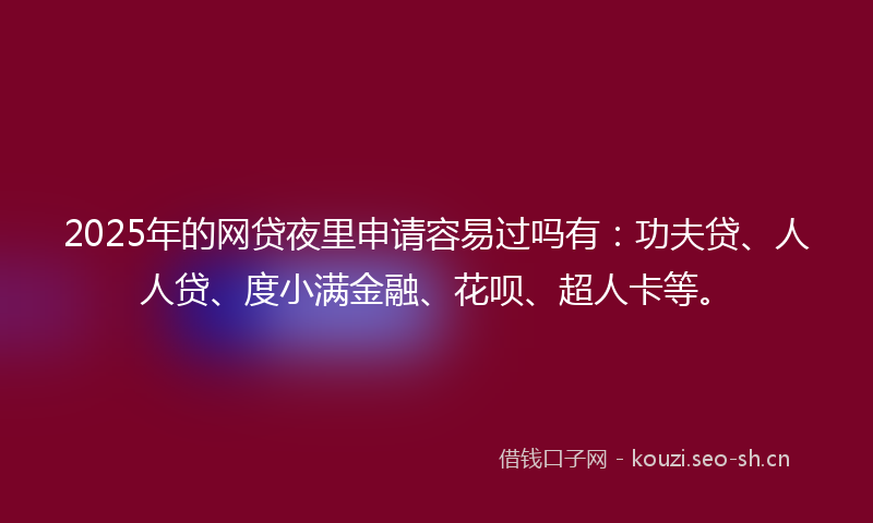 2025年的网贷夜里申请容易过吗有：功夫贷、人人贷、度小满金融、花呗、超人卡等。