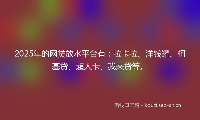 2025年的网贷放水平台有：拉卡拉、洋钱罐、柯基贷、超人卡、我来贷等。