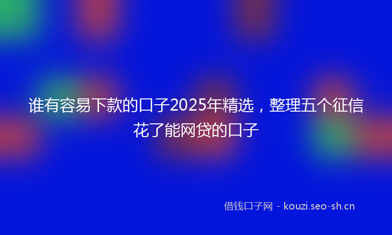 谁有容易下款的口子2025年精选，整理五个征信花了能网贷的口子