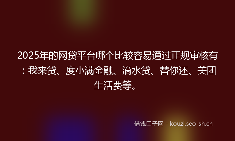 2025年的网贷平台哪个比较容易通过正规审核有：我来贷、度小满金融、滴水贷、替你还、美团生活费等。
