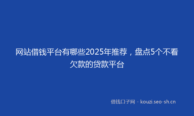 网站借钱平台有哪些2025年推荐，盘点5个不看欠款的贷款平台