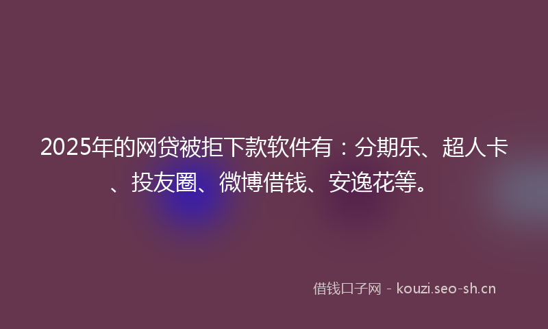 2025年的网贷被拒下款软件有：分期乐、超人卡、投友圈、微博借钱、安逸花等。
