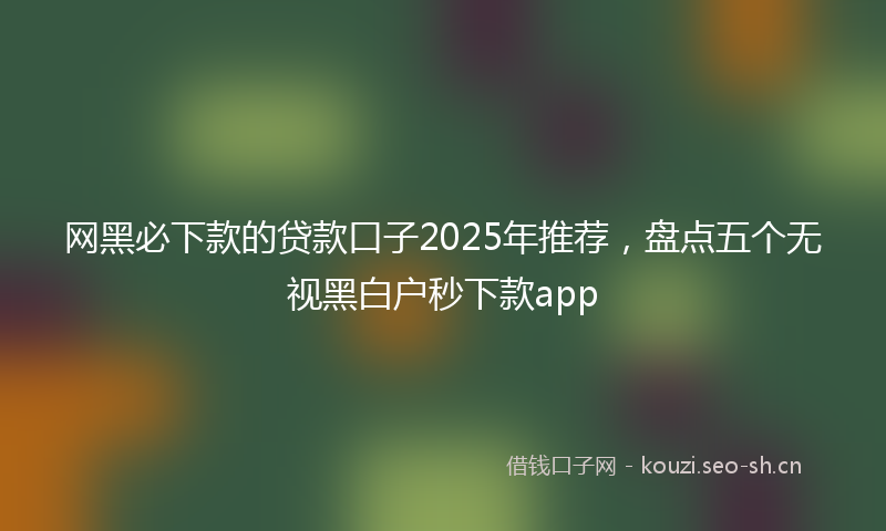 网黑必下款的贷款口子2025年推荐，盘点五个无视黑白户秒下款app