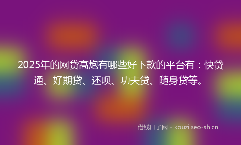 2025年的网贷高炮有哪些好下款的平台有：快贷通、好期贷、还呗、功夫贷、随身贷等。