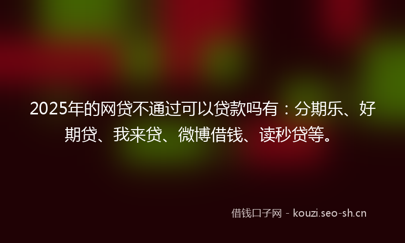 2025年的网贷不通过可以贷款吗有：分期乐、好期贷、我来贷、微博借钱、读秒贷等。