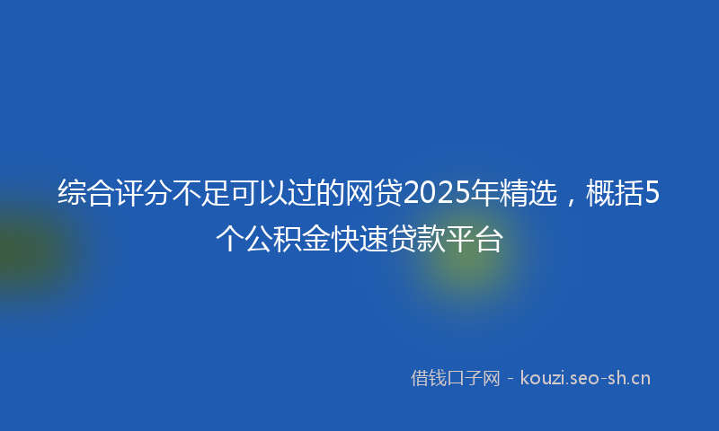 综合评分不足可以过的网贷2025年精选，概括5个公积金快速贷款平台