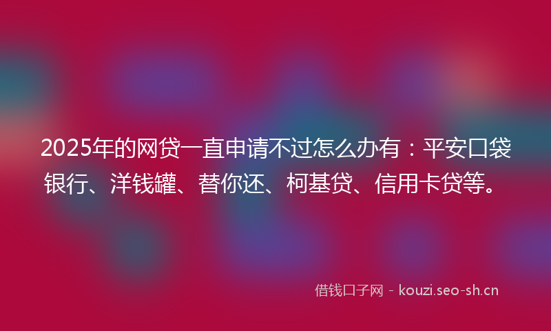 2025年的网贷一直申请不过怎么办有：平安口袋银行、洋钱罐、替你还、柯基贷、信用卡贷等。