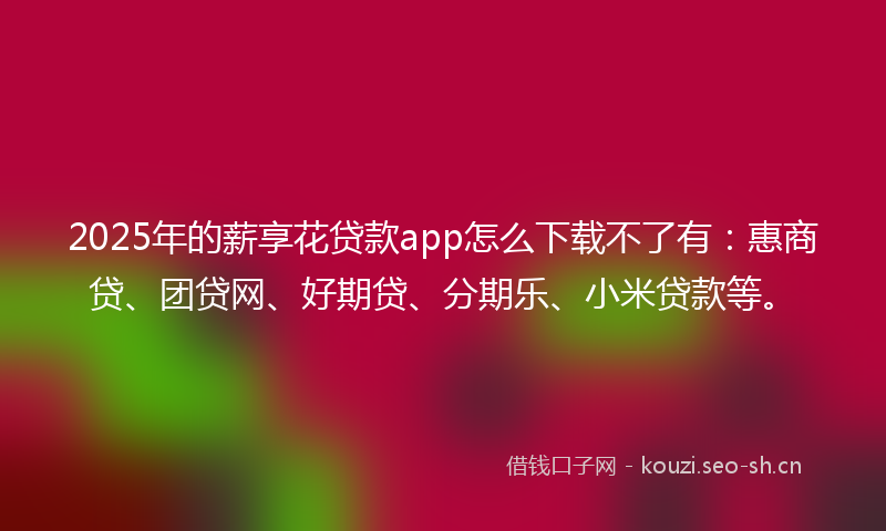 2025年的薪享花贷款app怎么下载不了有：惠商贷、团贷网、好期贷、分期乐、小米贷款等。