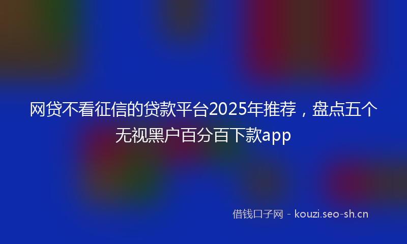 网贷不看征信的贷款平台2025年推荐，盘点五个无视黑户百分百下款app