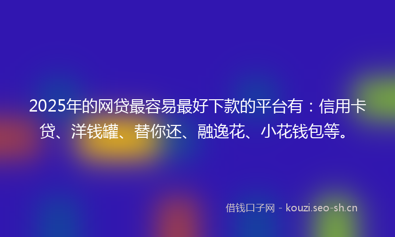 2025年的网贷最容易最好下款的平台有：信用卡贷、洋钱罐、替你还、融逸花、小花钱包等。