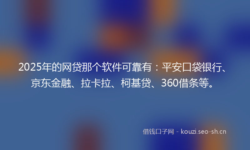 2025年的网贷那个软件可靠有：平安口袋银行、京东金融、拉卡拉、柯基贷、360借条等。