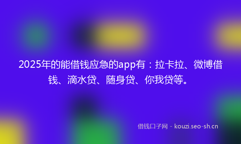 2025年的能借钱应急的app有：拉卡拉、微博借钱、滴水贷、随身贷、你我贷等。