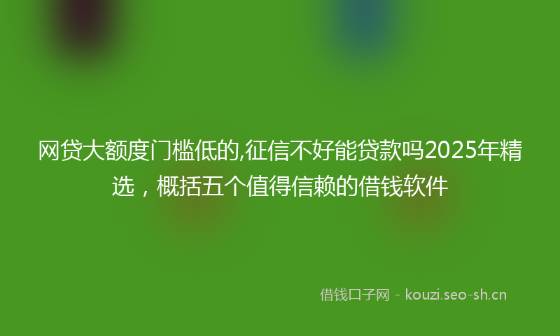 网贷大额度门槛低的,征信不好能贷款吗2025年精选，概括五个值得信赖的借钱软件
