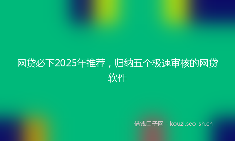 网贷必下2025年推荐，归纳五个极速审核的网贷软件