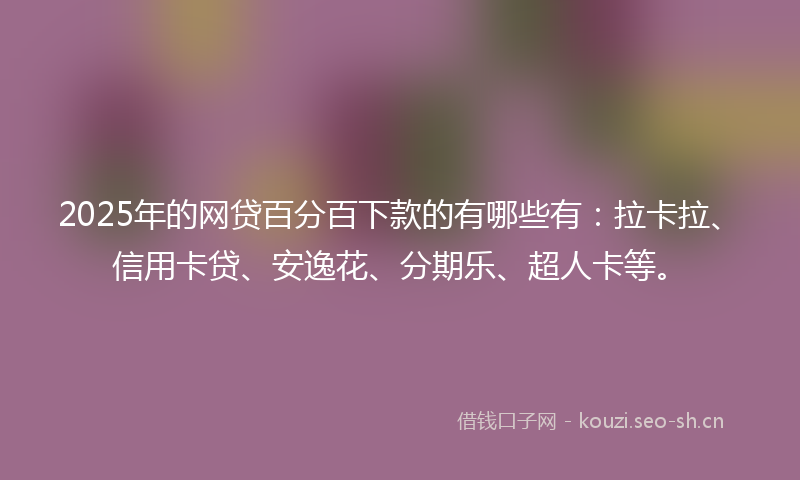 2025年的网贷百分百下款的有哪些有：拉卡拉、信用卡贷、安逸花、分期乐、超人卡等。