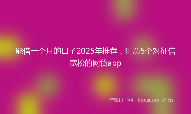 能借一个月的口子2025年推荐，汇总5个对征信宽松的网贷app