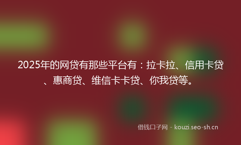 2025年的网贷有那些平台有：拉卡拉、信用卡贷、惠商贷、维信卡卡贷、你我贷等。