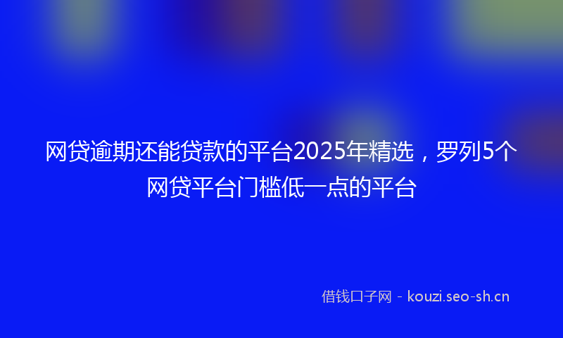 网贷逾期还能贷款的平台2025年精选，罗列5个网贷平台门槛低一点的平台