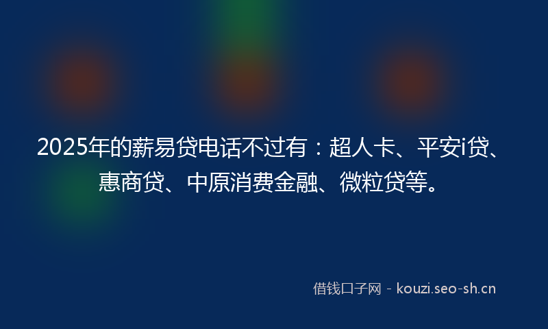 2025年的薪易贷电话不过有：超人卡、平安i贷、惠商贷、中原消费金融、微粒贷等。