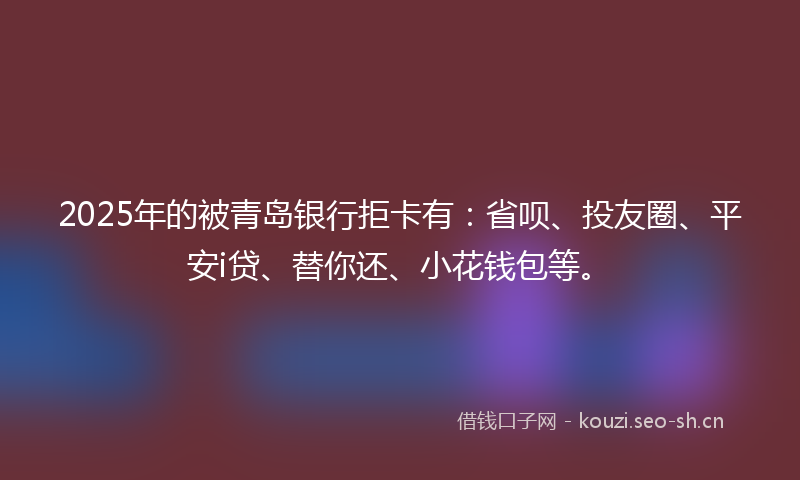2025年的被青岛银行拒卡有：省呗、投友圈、平安i贷、替你还、小花钱包等。