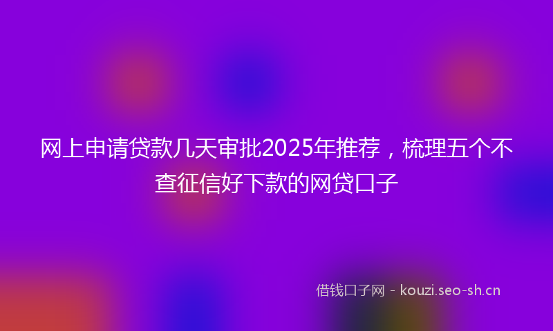 网上申请贷款几天审批2025年推荐，梳理五个不查征信好下款的网贷口子