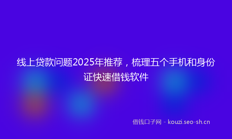 线上贷款问题2025年推荐，梳理五个手机和身份证快速借钱软件