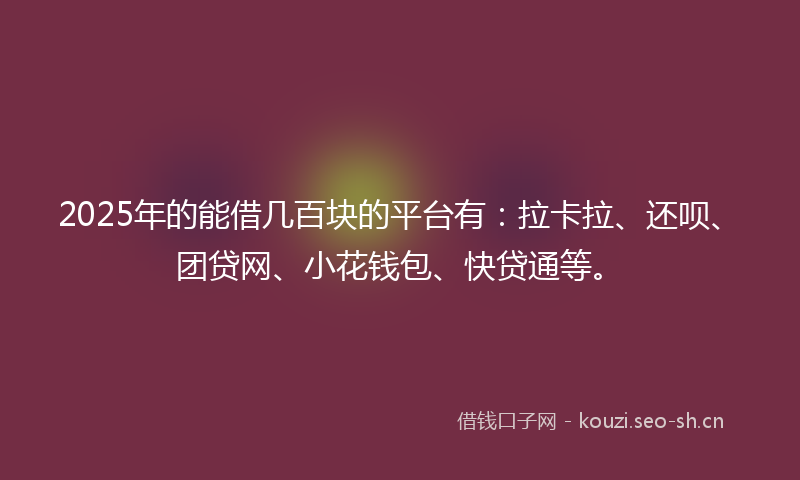 2025年的能借几百块的平台有：拉卡拉、还呗、团贷网、小花钱包、快贷通等。