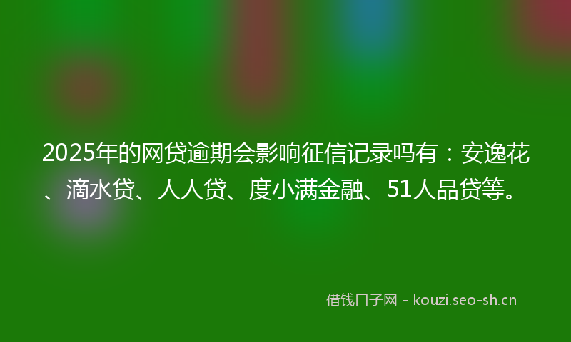 2025年的网贷逾期会影响征信记录吗有：安逸花、滴水贷、人人贷、度小满金融、51人品贷等。
