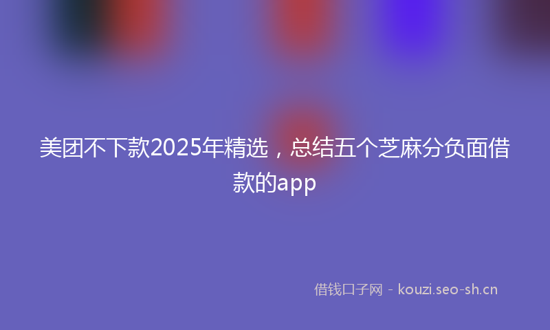 美团不下款2025年精选，总结五个芝麻分负面借款的app