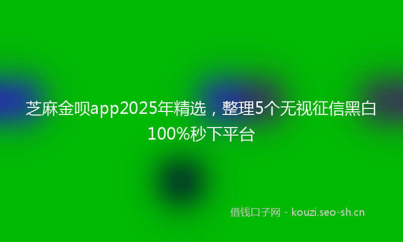 芝麻金呗app2025年精选，整理5个无视征信黑白100%秒下平台